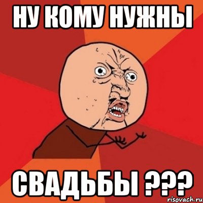 ну кому нужны свадьбы ???, Мем Почему