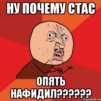 ну почему стас опять нафидил??????, Мем Почему