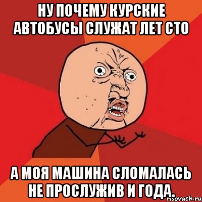 ну почему курские автобусы служат лет сто а моя машина сломалась не прослужив и года., Мем Почему