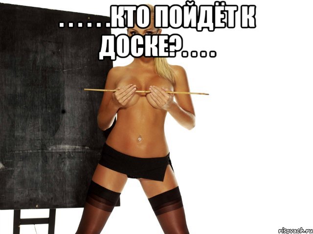 . . . . . .кто пойдёт к доске?. . . . 