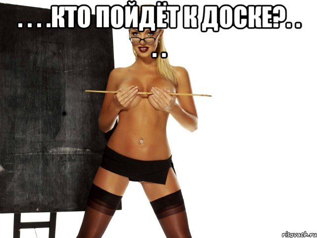 . . . .кто пойдёт к доске?. . . . 