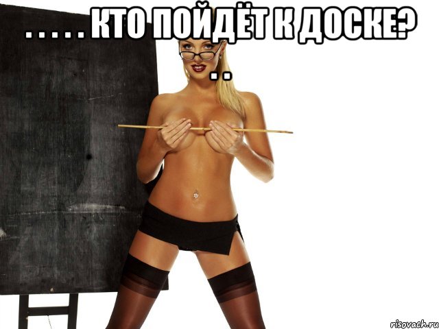 . . . . . кто пойдёт к доске? . . 