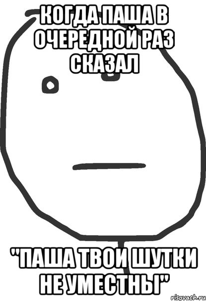 когда паша в очередной раз сказал "Паша твои шутки не уместны", Мем покер фейс