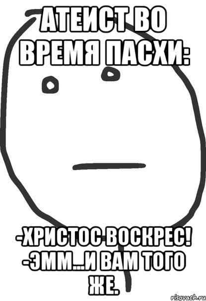 Атеист во время Пасхи: -Христос Воскрес! -Эмм...и Вам того же., Мем покер фейс