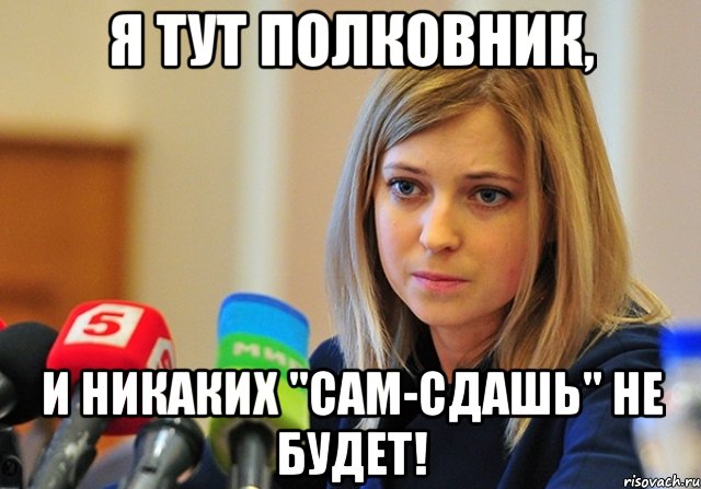 Я тут полковник, и никаких "сам-сдашь" не будет!