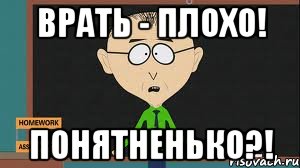 Врать - плохо! Понятненько?!