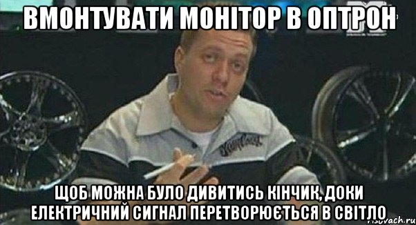 Вмонтувати монітор в оптрон Щоб можна було дивитись кінчик, доки електричний сигнал перетворюється в світло, Мем Монитор (тачка на прокачку)