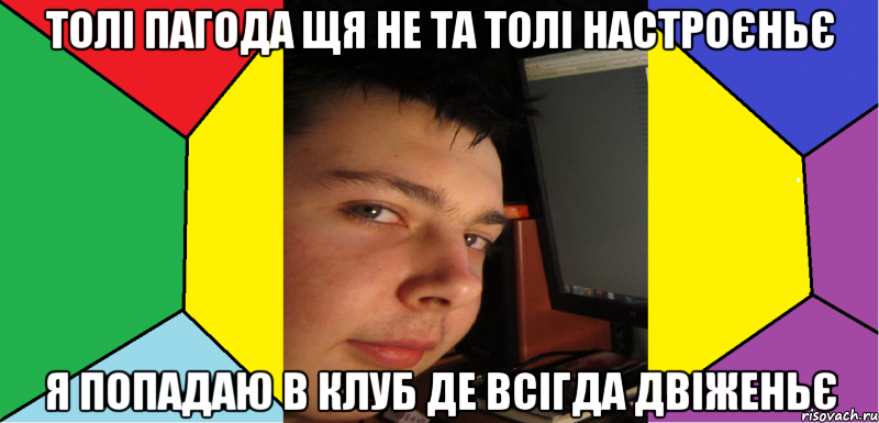 толі пагода щя не та толі настроєньє я попадаю в клуб де всігда двіженьє