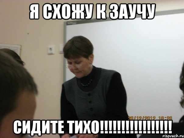 я схожу к заучу СИДИТЕ ТИХО!!!!!!!!!!!!!!!!!