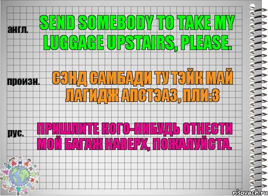 Send somebody to take my luggage upstairs, please. сэнд самбади ту тэйк май лагидж апстэаз, пли:з Пришлите кого-нибудь отнести мой багаж наверх, пожалуйста., Комикс  Перевод с английского