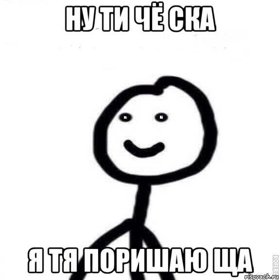 НУ ТИ ЧЁ СКА Я ТЯ ПОРИШАЮ ЩА