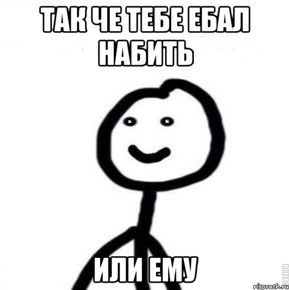 так че тебе ебал набить или ему