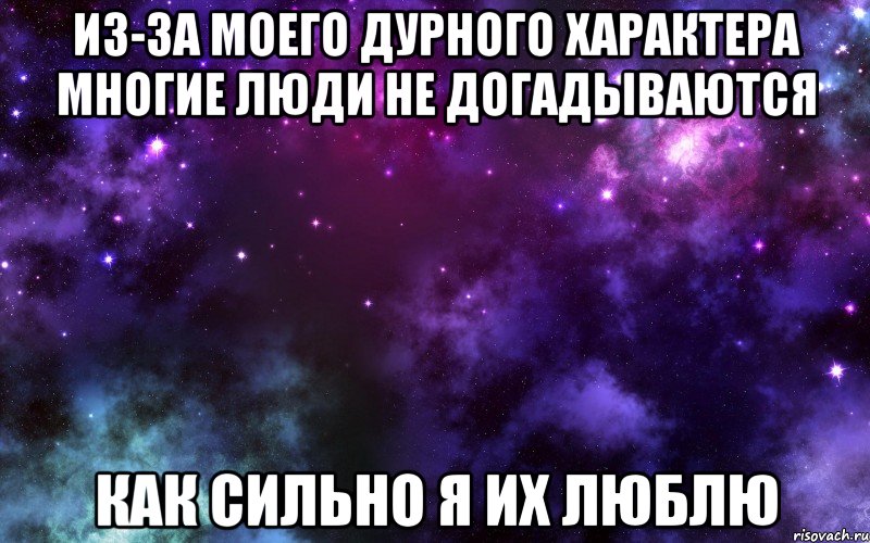 из-за моего дурного характера многие люди не догадываются как сильно я их люблю