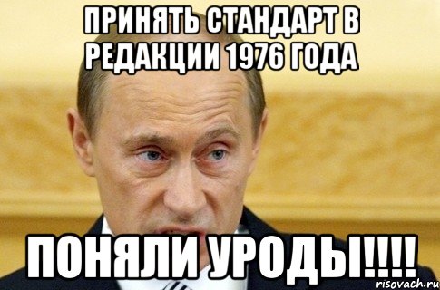 принять стандарт в редакции 1976 года ПОНЯЛИ УРОДЫ!!!!, Мем путин