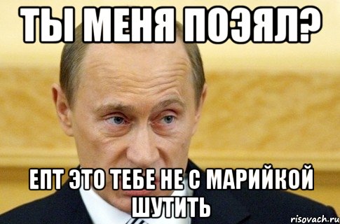 Ты меня поэял? Епт это тебе не с Марийкой шутить, Мем путин