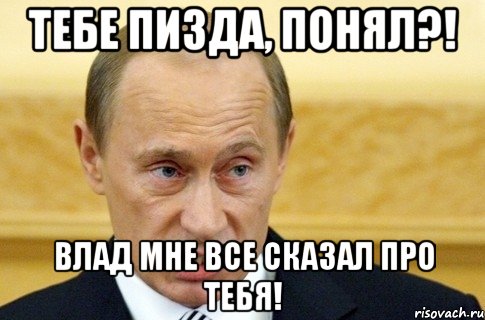 Тебе пизда, понял?! Влад мне все сказал про тебя!, Мем путин