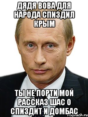 дядя Вова для народа спиздил крым ты не порти мой рассказ шас о спиздит и домбас, Мем Путин