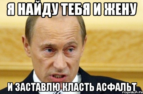 Я найду тебя и жену и заставлю класть Асфальт, Мем путин