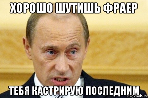 хорошо шутишь фраер тебя кастрирую последним, Мем путин