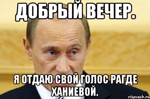 Добрый вечер. Я отдаю свой голос Рагде Ханиевой., Мем путин