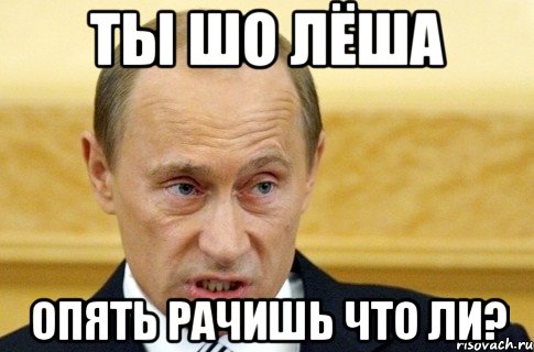 ТЫ ШО ЛЁША ОПЯТЬ РАЧИШЬ ЧТО ЛИ?, Мем путин