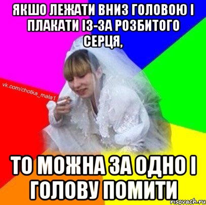 Якшо лежати вниз головою і плакати із-за розбитого серця, то можна за одно і голову помити