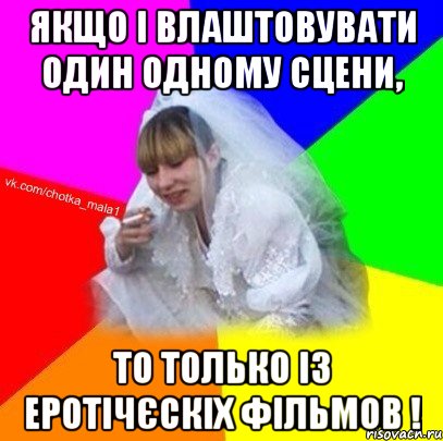 якщо і влаштовувати один одному сцени, то только із еротічєскіх фільмов !