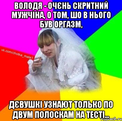Володя - очєнь скритний мужчіна, о том, шо в нього був оргазм, дєвушкі узнают только по двум полоскам на тесті...