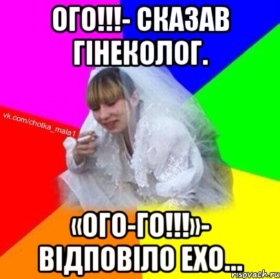 Ого!!!- сказав гінеколог. «ОГО-ГО!!!»- відповіло ехо…