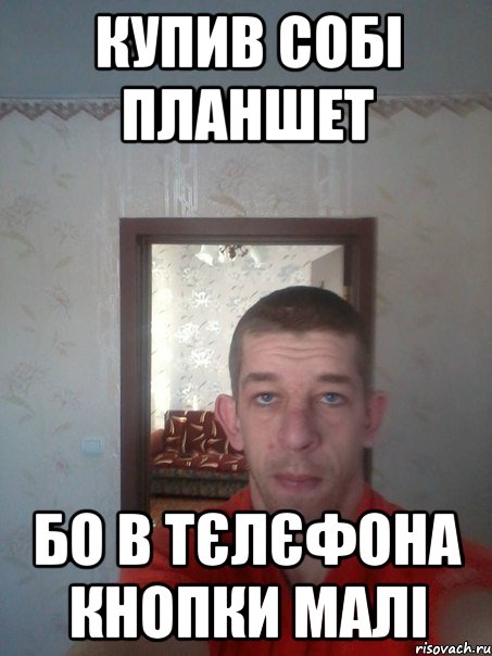 купив собі планшет бо в тєлєфона кнопки малі