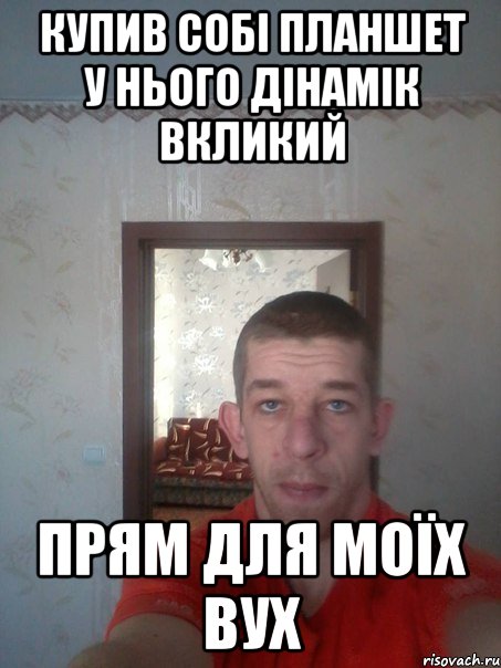 купив собі планшет у нього дінамік вкликий прям для моїх вух