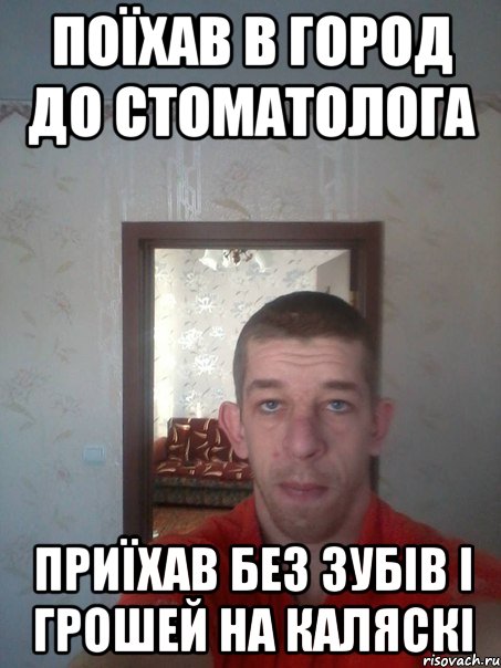 поїхав в город до стоматолога приїхав без зубів і грошей на каляскі