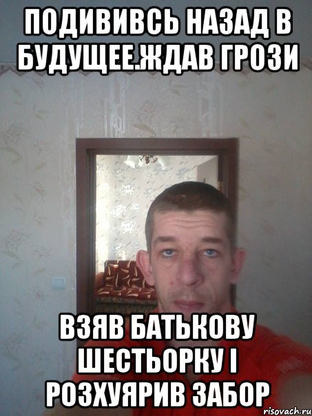 подививсь назад в будущее.ждав грози взяв батькову шестьорку і розхуярив забор
