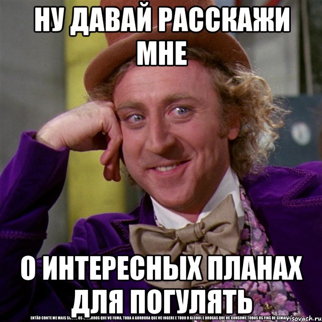 Ну давай расскажи мне о интересных планах для погулять, Мем Ну давай расскажи (Вилли Вонка)