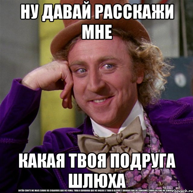 ну давай расскажи мне какая твоя подруга шлюха, Мем Ну давай расскажи (Вилли Вонка)