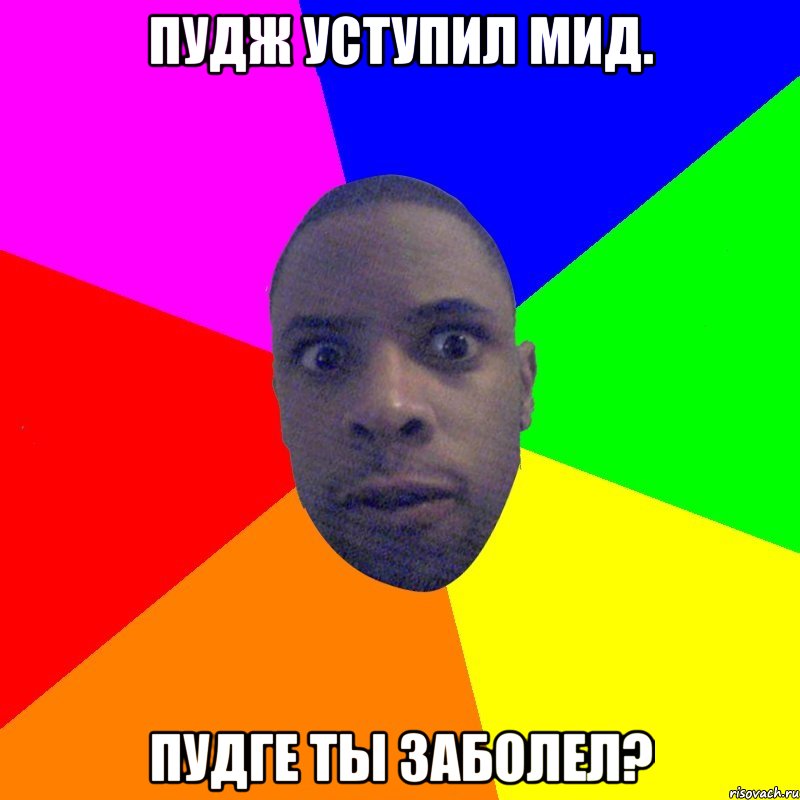 Пудж уступил мид. Пудге ты заболел?