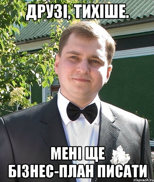 Друзі, тихіше. Мені ще бізнес-план писати