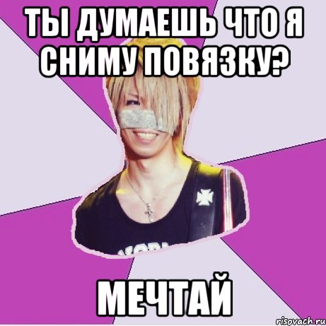 ТЫ ДУМАЕШЬ ЧТО Я СНИМУ ПОВЯЗКУ? МЕЧТАЙ
