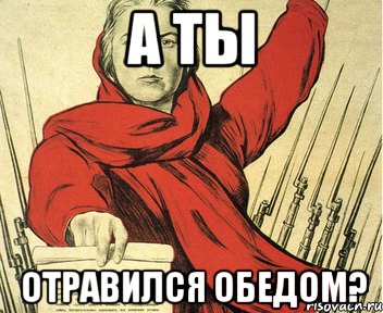 А ТЫ ОТРАВИЛСЯ ОБЕДОМ?