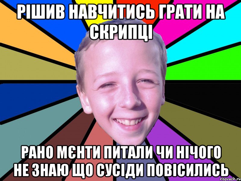 Рішив навчитись грати на скрипці рано мєнти питали чи нічого не знаю що сусіди повісились