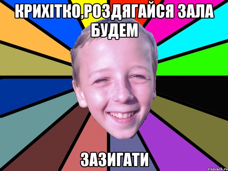 Крихітко,роздягайся зала будем зазигати