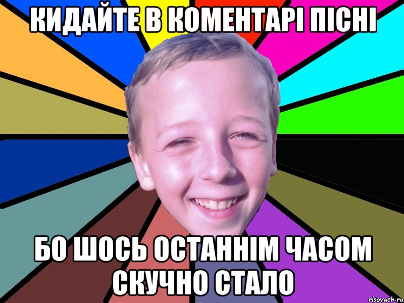 Кидайте в коментарі пісні бо шось останнім часом скучно стало
