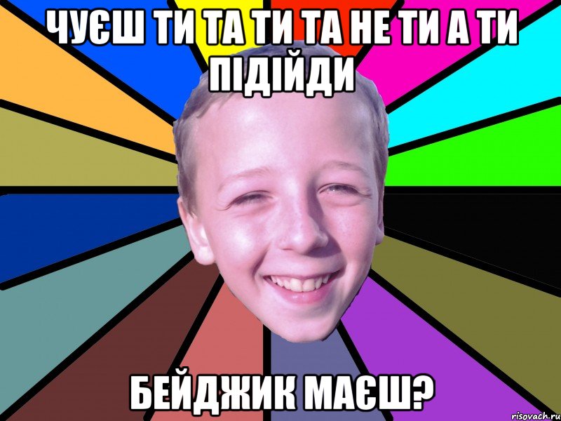чуєш ти та ти та не ти а ти підійди бейджик маєш?