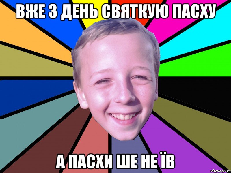 вже 3 день святкую пасху а пасхи ше не їв