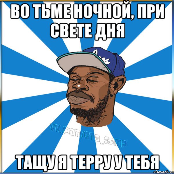 Во тьме ночной, при свете дня Тащу я терру у тебя