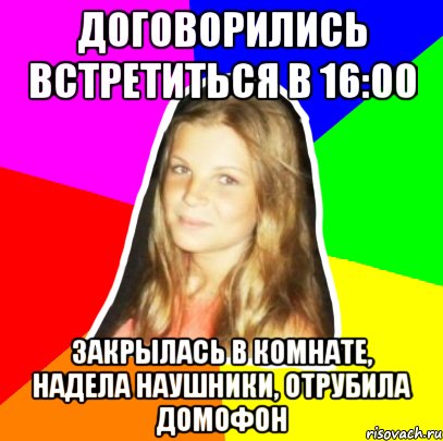 договорились встретиться в 16:00 закрылась в комнате, надела наушники, отрубила домофон