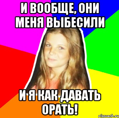 и вообще, они меня выбесили и я как давать орать!