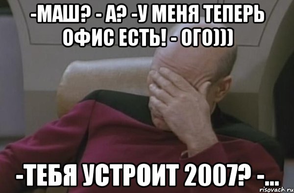 -Маш? - а? -у меня теперь офис есть! - ого))) -тебя устроит 2007? -...