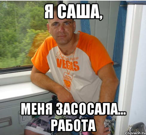 я саша, меня засосала... работа