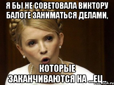 Я бы не советовала Виктору Балоге заниматься делами, которые заканчиваются на ...ец..